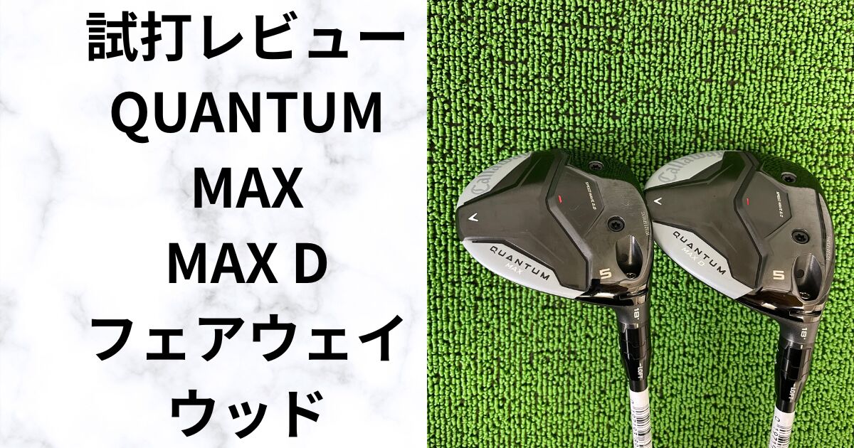 クアンタム MAX・MAX D フェアウェイウッド試打比較｜どちらが自分に合う？
